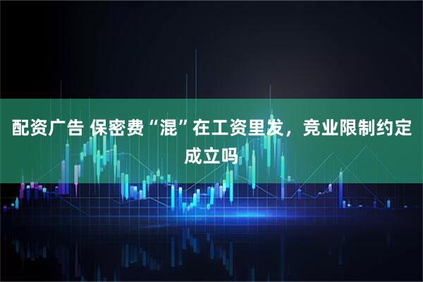 配资广告 保密费“混”在工资里发，竞业限制约定成立吗