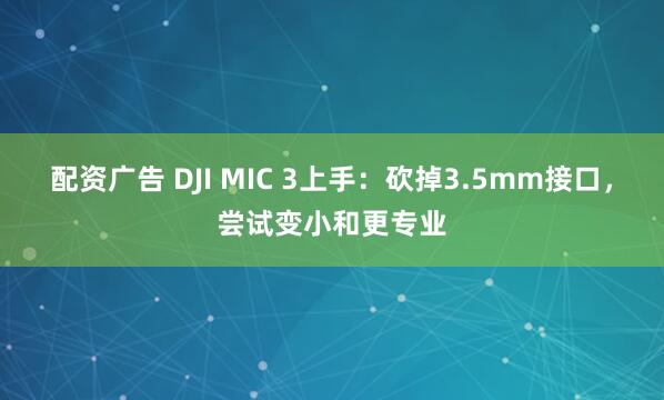 配资广告 DJI MIC 3上手：砍掉3.5mm接口，尝试变小和更专业