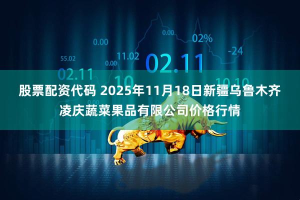 股票配资代码 2025年11月18日新疆乌鲁木齐凌庆蔬菜果品有限公司价格行情
